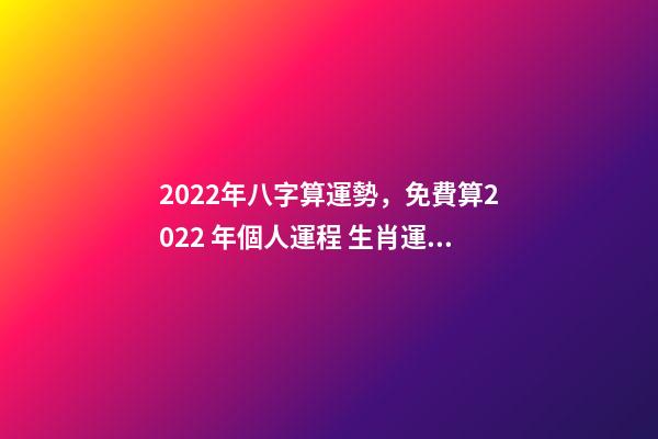 2022年八字算運勢，免費算2022 年個人運程 生肖運勢測算2022年免費 2022年12生肖運勢解析